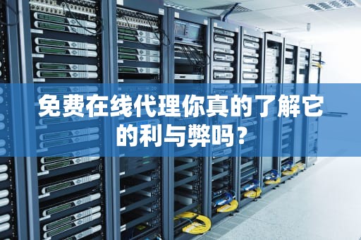 免费在线代理你真的了解它的利与弊吗？