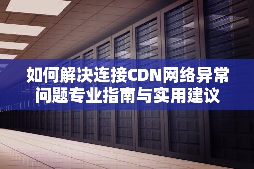 如何解决连接CDN网络异常问题专业指南与实用建议