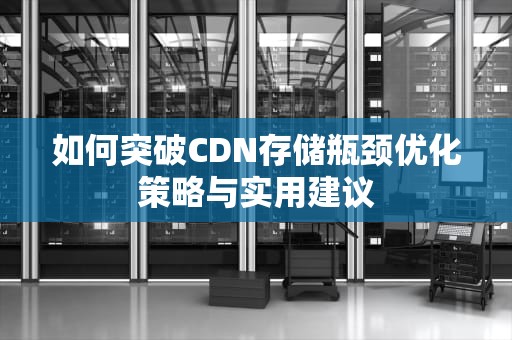 如何突破CDN存储瓶颈优化策略与实用建议