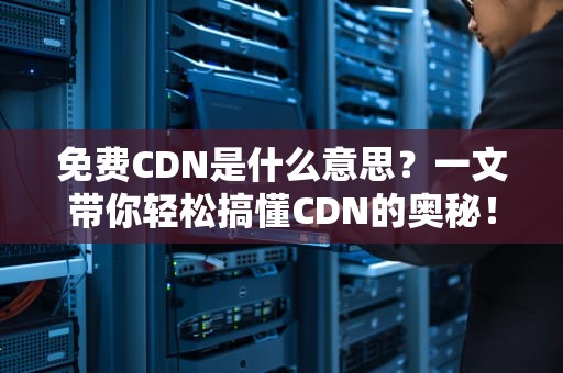免费CDN是什么意思？一文带你轻松搞懂CDN的奥秘！