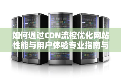 如何通过CDN流控优化网站性能与用户体验专业指南与实用建议