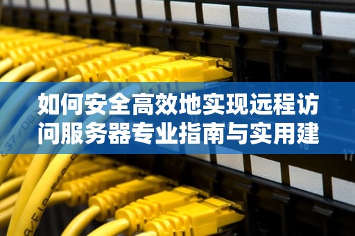 如何安全高效地实现远程访问服务器专业指南与实用建议