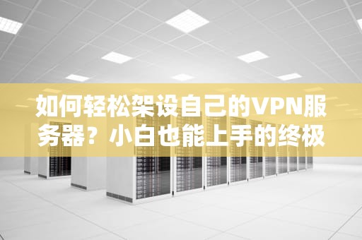 如何轻松架设自己的VPN服务器？小白也能上手的终极指南！