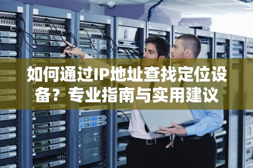 如何通过IP地址查找定位设备？专业指南与实用建议
