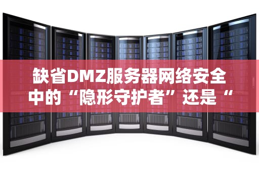 缺省DMZ服务器网络安全中的“隐形守护者”还是“定时炸弹”？