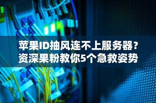 苹果ID抽风连不上服务器？资深果粉教你5个急救姿势（附专业诊断指南）