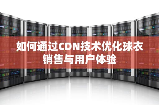 如何通过CDN技术优化球衣销售与用户体验