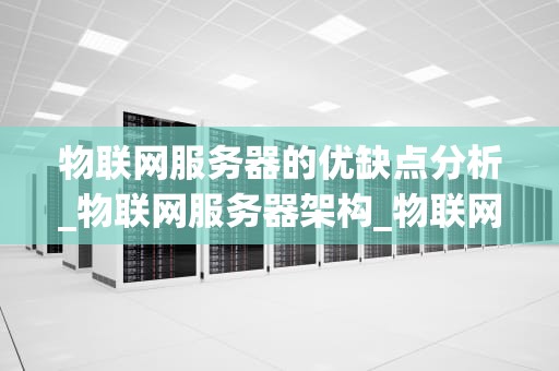物联网服务器的优缺点分析_物联网服务器架构_物联网服务器的优缺点分析