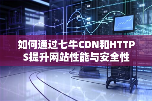 如何通过七牛CDN和HTTPS提升网站性能与安全性