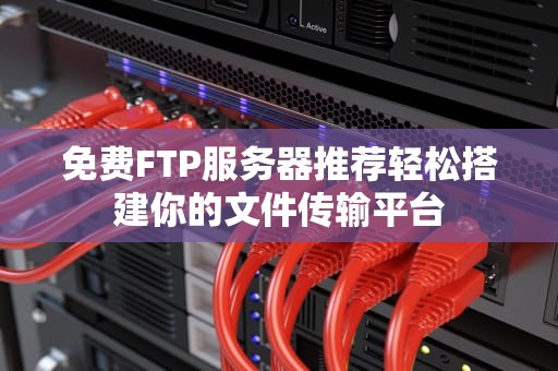 免费FTP服务器推荐轻松搭建你的文件传输平台