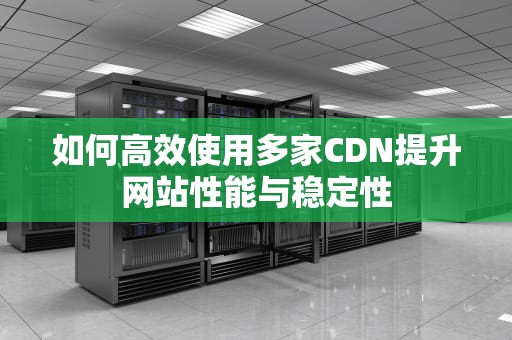 如何高效使用多家CDN提升网站性能与稳定性