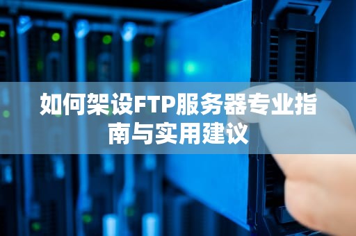 如何架设FTP服务器专业指南与实用建议