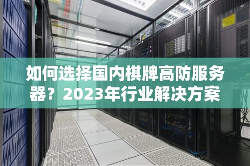 如何选择国内棋牌高防服务器？2023年行业解决方案与配置指南