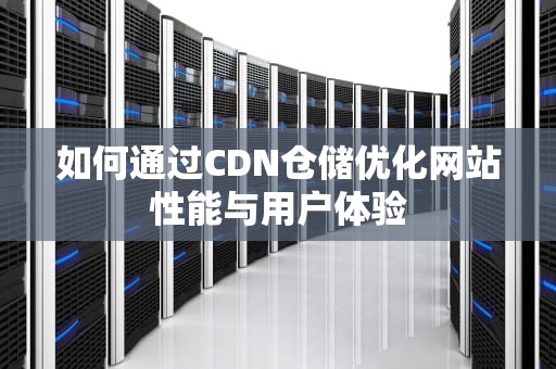 如何通过CDN仓储优化网站性能与用户体验