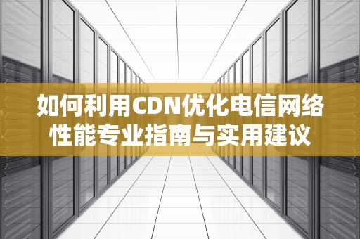 如何利用CDN优化电信网络性能专业指南与实用建议