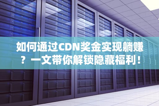 如何通过CDN奖金实现躺赚？一文带你解锁隐藏福利！