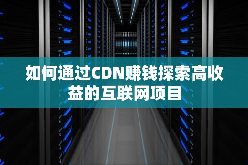如何通过CDN赚钱探索高收益的互联网项目