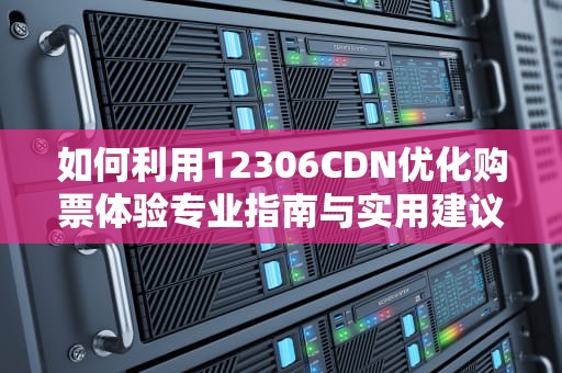 如何利用12306CDN优化购票体验专业指南与实用建议
