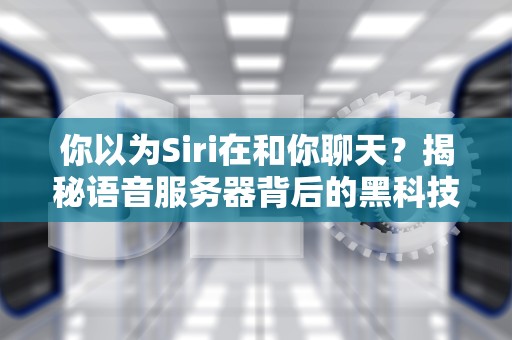 你以为Siri在和你聊天？揭秘语音服务器背后的黑科技江湖