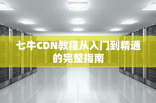 七牛CDN教程从入门到精通的完整指南