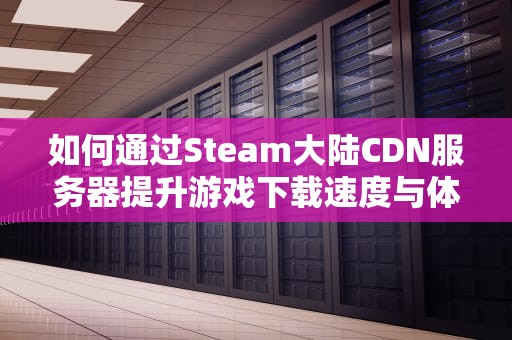 如何通过Steam大陆CDN服务器提升游戏下载速度与体验