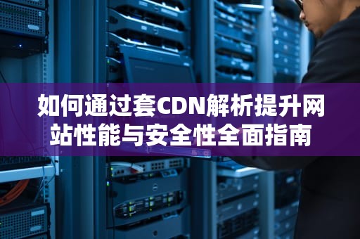如何通过套CDN解析提升网站性能与安全性全面指南