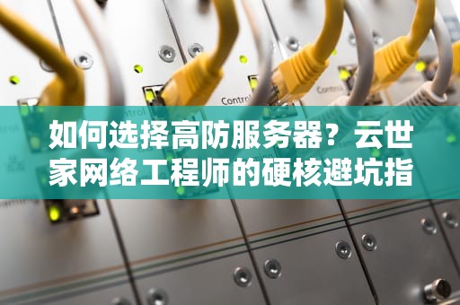 如何选择高防服务器？云世家网络工程师的硬核避坑指南