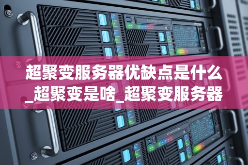 超聚变服务器优缺点是什么_超聚变是啥_超聚变服务器的优缺点分析