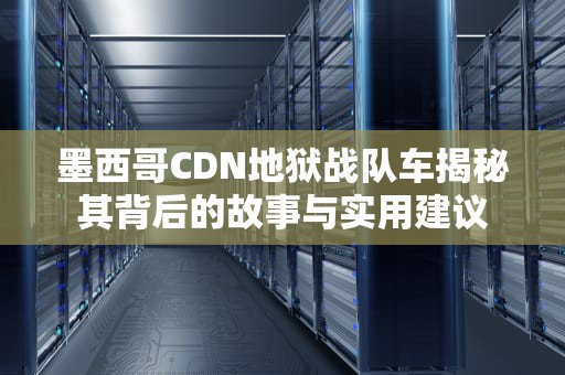 墨西哥CDN地狱战队车揭秘其背后的故事与实用建议