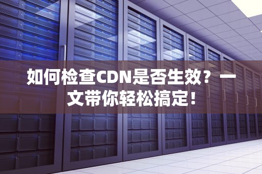 如何检查CDN是否生效？一文带你轻松搞定！