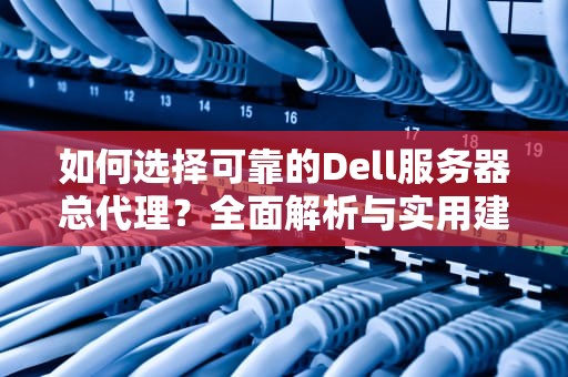 如何选择可靠的Dell服务器总代理？全面解析与实用建议