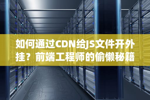 如何通过CDN给JS文件开外挂？前端工程师的偷懒秘籍大公开