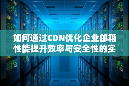 如何通过CDN优化企业邮箱性能提升效率与安全性的实用指南