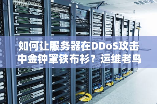 如何让服务器在DDoS攻击中金钟罩铁布衫？运维老鸟的硬核科普
