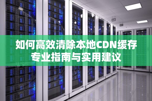 如何高效清除本地CDN缓存专业指南与实用建议