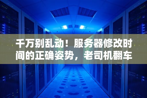 千万别乱动！服务器修改时间的正确姿势，老司机翻车实录大揭秘