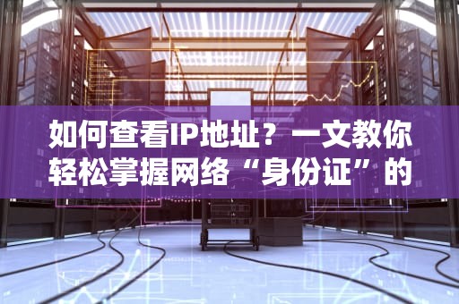 如何查看IP地址？一文教你轻松掌握网络“身份证”的查询方法
