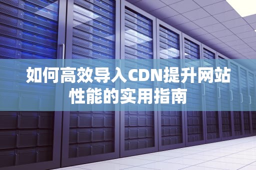 如何高效导入CDN提升网站性能的实用指南