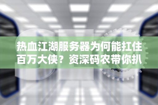 热血江湖服务器为何能扛住百万大侠？资深码农带你扒一扒武侠云计算
