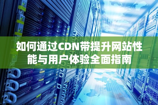 如何通过CDN带提升网站性能与用户体验全面指南