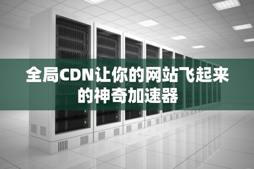 全局CDN让你的网站飞起来的神奇加速器