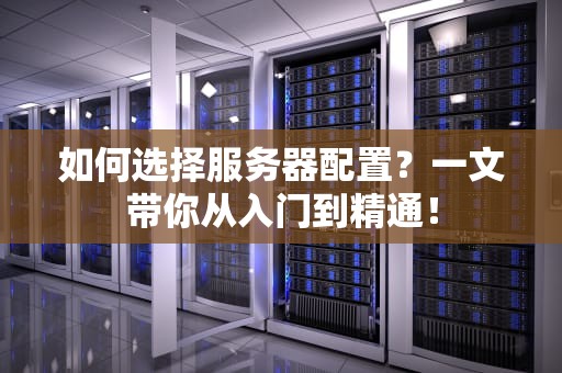 如何选择服务器配置？一文带你从入门到精通！