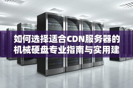 如何选择适合CDN服务器的机械硬盘专业指南与实用建议