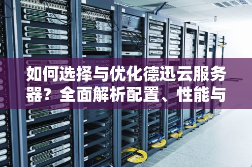 如何选择与优化德迅云服务器？全面解析配置、性能与成本控制