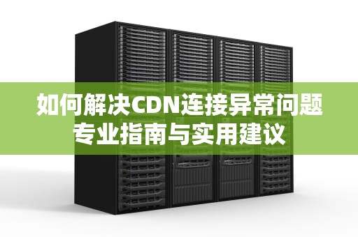 如何解决CDN连接异常问题专业指南与实用建议