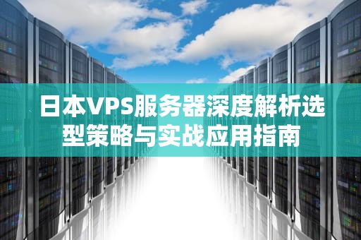 日本VPS服务器深度解析选型策略与实战应用指南
