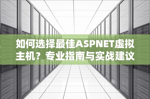 如何选择最佳ASPNET虚拟主机？专业指南与实战建议