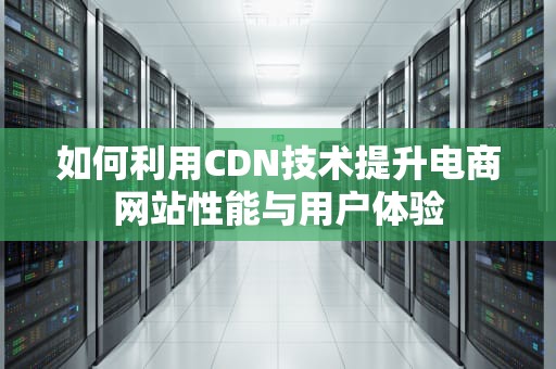 如何利用CDN技术提升电商网站性能与用户体验