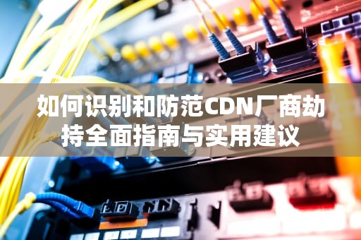 如何识别和防范CDN厂商劫持全面指南与实用建议