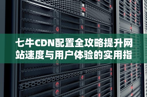 七牛CDN配置全攻略提升网站速度与用户体验的实用指南